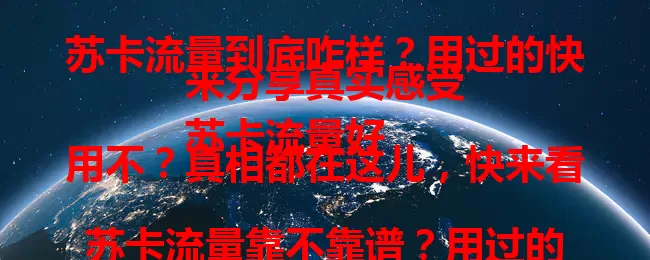 苏卡流量到底咋样？用过的快来分享真实感受
苏卡流量好用不？真相都在这儿，快来看
苏卡流量靠不靠谱？用过的人有话说
苏卡流量好不好？用过才知道真实情况