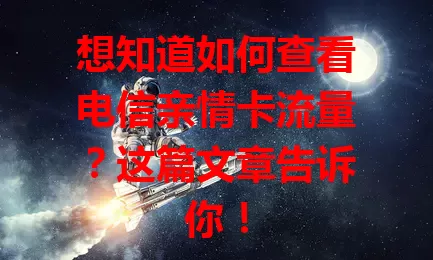 想知道如何查看电信亲情卡流量？这篇文章告诉你！
