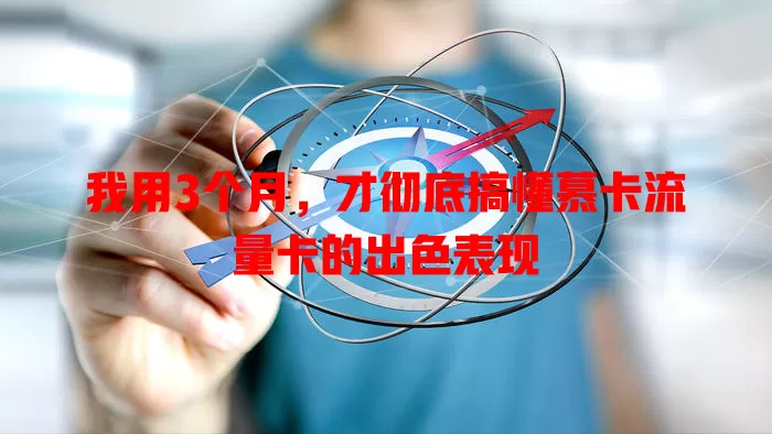 我用3个月，才彻底搞懂慕卡流量卡的出色表现