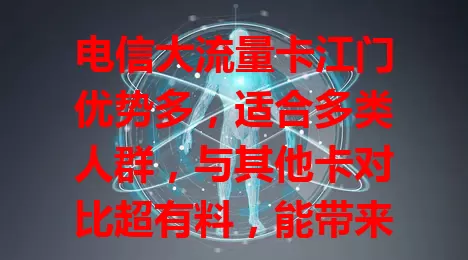 电信大流量卡江门优势多，适合多类人群，与其他卡对比超有料，能带来优质上网体验，你了解吗？