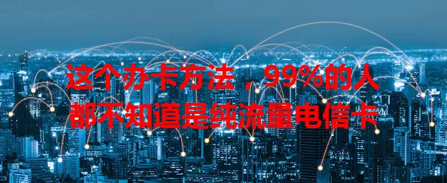 这个办卡方法，99%的人都不知道是纯流量电信卡