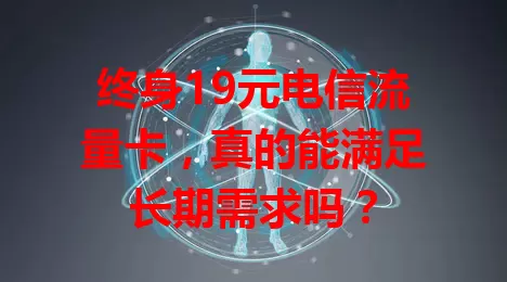 终身19元电信流量卡，真的能满足长期需求吗？