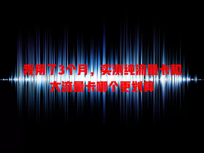 我用了3个月，实测纯流量卡和大流量卡哪个更划算