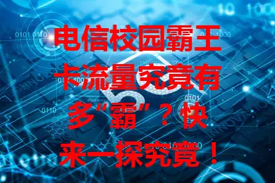 电信校园霸王卡流量究竟有多“霸”？快来一探究竟！