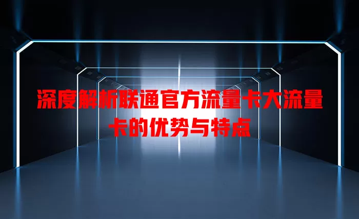 深度解析联通官方流量卡大流量卡的优势与特点