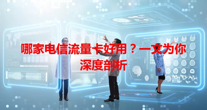 哪家电信流量卡好用？一文为你深度剖析