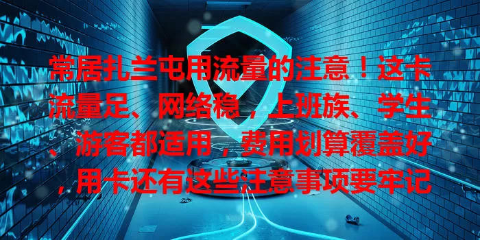 常居扎兰屯用流量的注意！这卡流量足、网络稳，上班族、学生、游客都适用，费用划算覆盖好，用卡还有这些注意事项要牢记