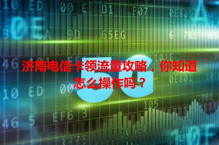 济南电信卡领流量攻略，你知道怎么操作吗？