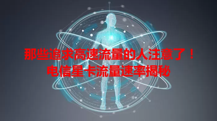 那些追求高速流量的人注意了！电信星卡流量速率揭秘