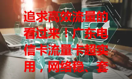 追求高效流量的看过来！广东电信卡流量卡超实用，网络稳、套餐多、服务贴心还保安全，满足你的流量需求，让数字生活更精彩