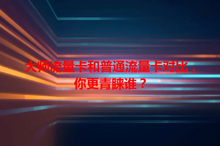 大师流量卡和普通流量卡对比，你更青睐谁？