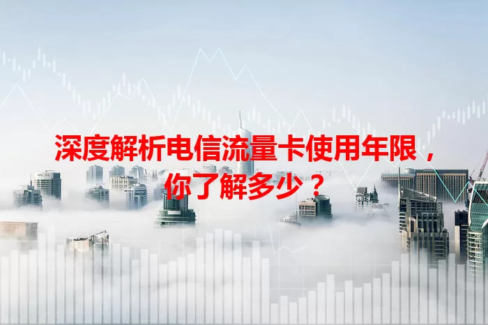 深度解析电信流量卡使用年限，你了解多少？
