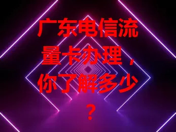 广东电信流量卡办理，你了解多少？
