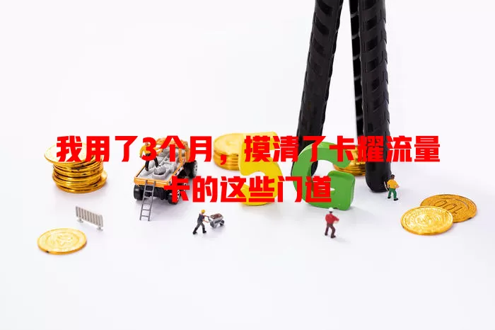 我用了3个月，摸清了卡耀流量卡的这些门道