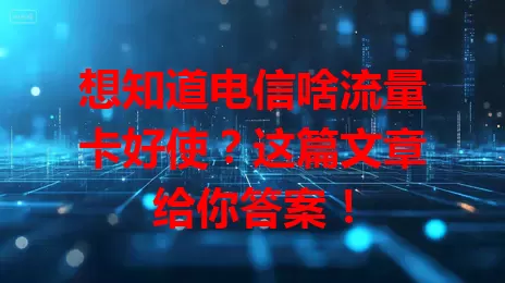 想知道电信啥流量卡好使？这篇文章给你答案！