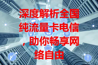 深度解析全国纯流量卡电信，助你畅享网络自由