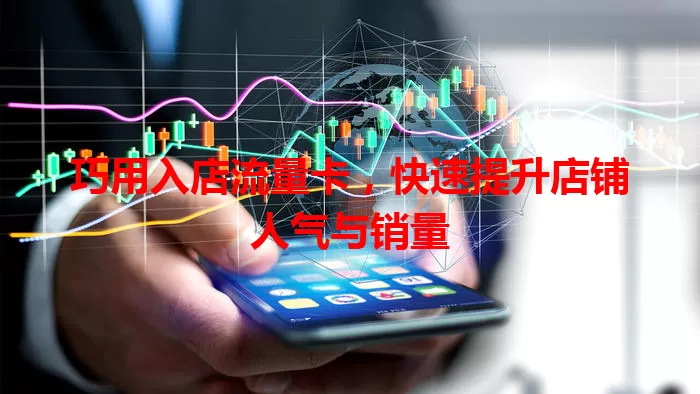 巧用入店流量卡，快速提升店铺人气与销量