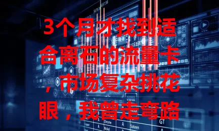 3个月才找到适合离石的流量卡，市场复杂挑花眼，我曾走弯路，如今找到网速快、套餐合理、性价比高的卡，望帮离石朋友少走弯路