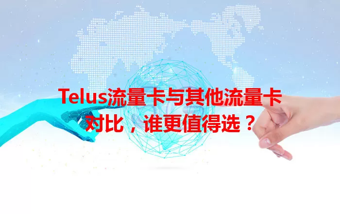 Telus流量卡与其他流量卡对比，谁更值得选？