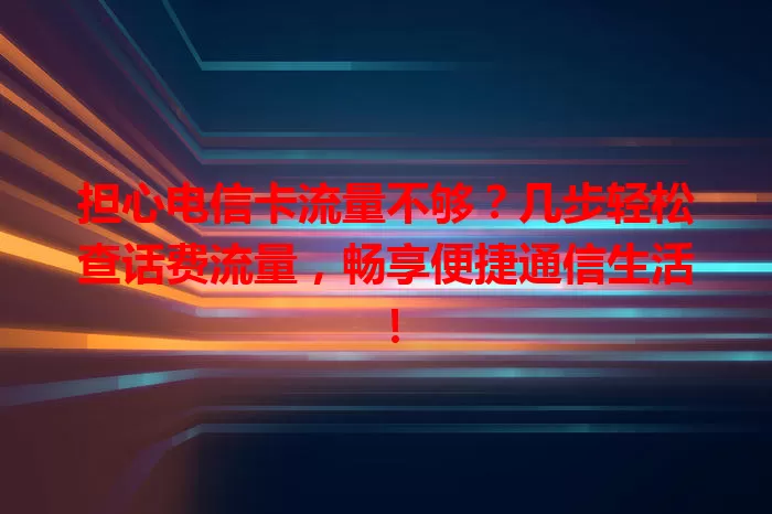 担心电信卡流量不够？几步轻松查话费流量，畅享便捷通信生活！