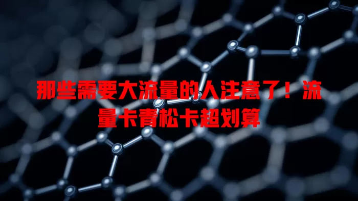 那些需要大流量的人注意了！流量卡青松卡超划算