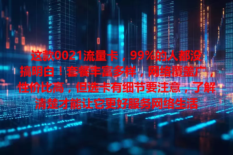 这款0021流量卡，99%的人都没搞明白！套餐丰富多样，网络覆盖广，性价比高，但选卡有细节要注意，了解清楚才能让它更好服务网络生活