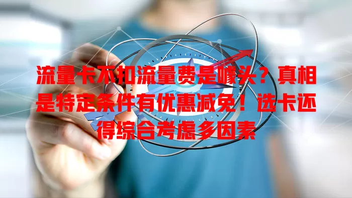 流量卡不扣流量费是噱头？真相是特定条件有优惠减免！选卡还得综合考虑多因素