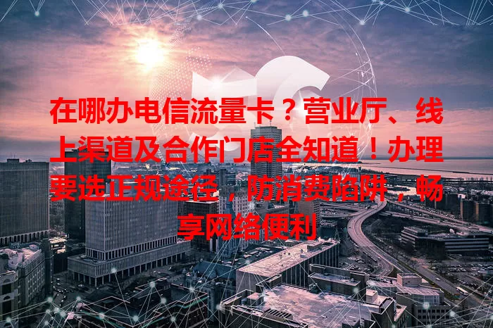 在哪办电信流量卡？营业厅、线上渠道及合作门店全知道！办理要选正规途径，防消费陷阱，畅享网络便利