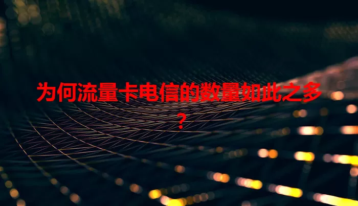 为何流量卡电信的数量如此之多？