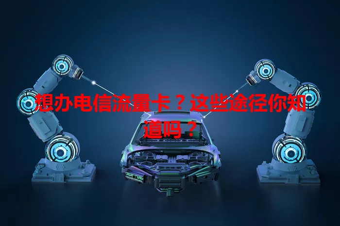 想办电信流量卡？这些途径你知道吗？