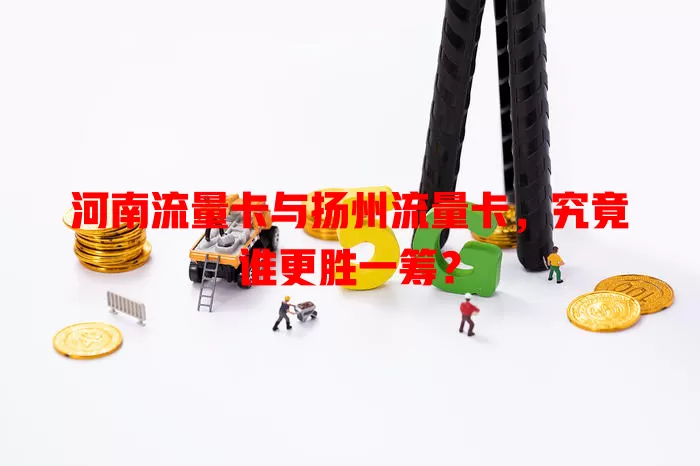 河南流量卡与扬州流量卡，究竟谁更胜一筹？