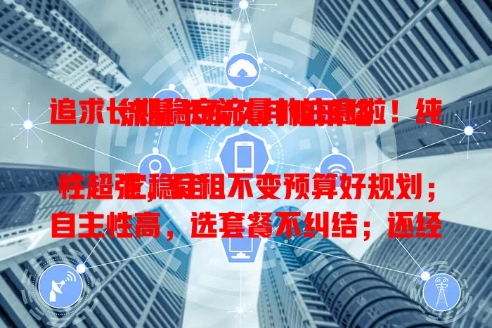 追求长期稳定流量的注意啦！纯流量卡永久月租来咯

它稳定性超强，月租不变预算好规划；自主性高，选套餐不纠结；还经济实惠，长期能省不少钱。网络时代，这卡完美满足需求，给你优质便捷体验 。