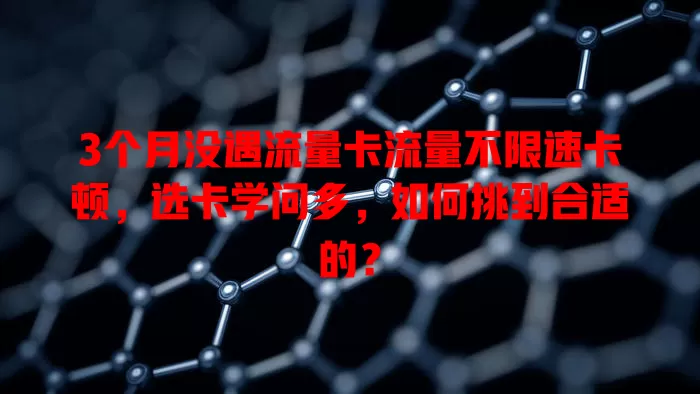 3个月没遇流量卡流量不限速卡顿，选卡学问多，如何挑到合适的？
