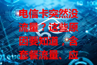 电信卡突然没流量？这些原因要知道，含套餐流量、应用偷跑、网络及手机设置等排查方法