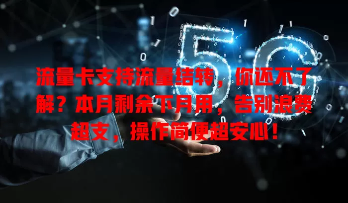 流量卡支持流量结转，你还不了解？本月剩余下月用，告别浪费超支，操作简便超安心！