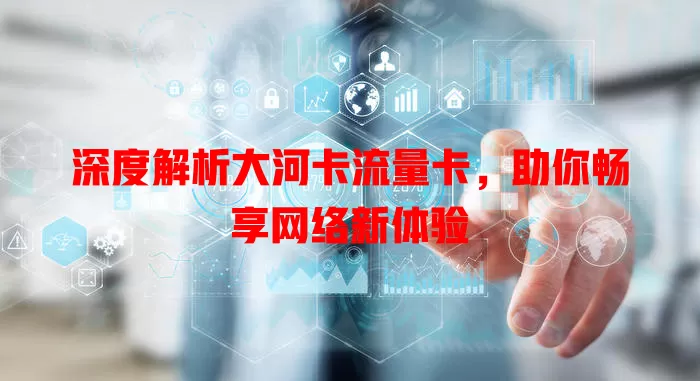 深度解析大河卡流量卡，助你畅享网络新体验