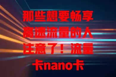 那些想要畅享高速流量的人注意了！流量卡nano卡了解一下