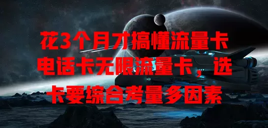 花3个月才搞懂流量卡电话卡无限流量卡，选卡要综合考量多因素