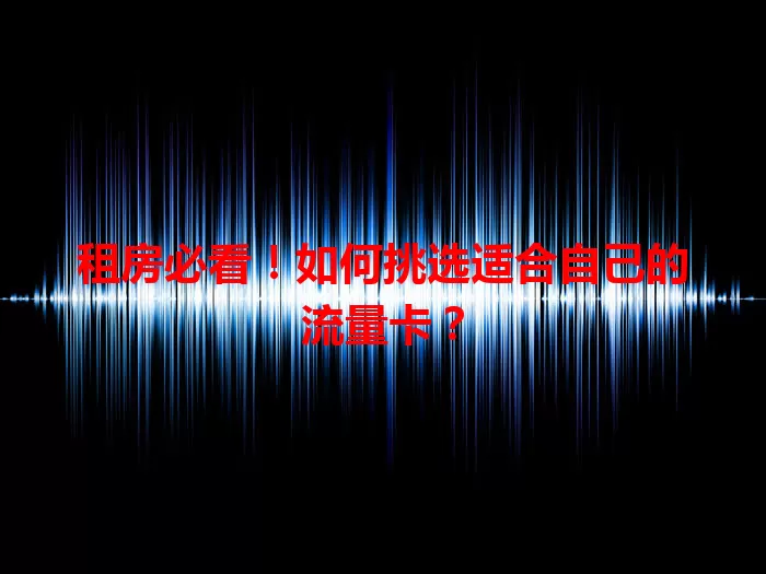租房必看！如何挑选适合自己的流量卡？
