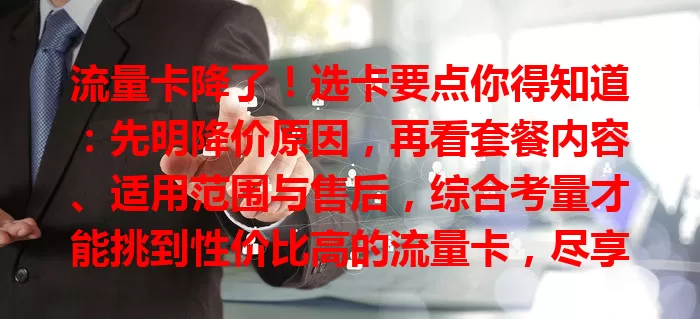 流量卡降了！选卡要点你得知道：先明降价原因，再看套餐内容、适用范围与售后，综合考量才能挑到性价比高的流量卡，尽享实惠