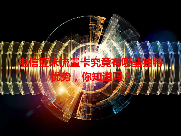 电信亚米流量卡究竟有哪些独特优势，你知道吗？