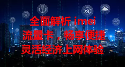 全面解析 imei 流量卡，畅享便捷灵活经济上网体验