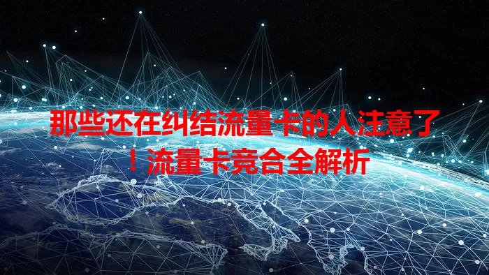 那些还在纠结流量卡的人注意了！流量卡竞合全解析