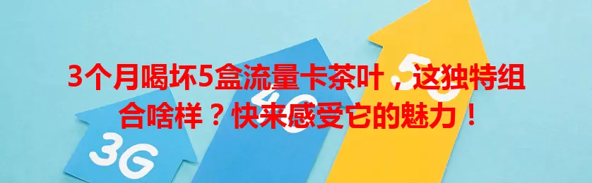 3个月喝坏5盒流量卡茶叶，这独特组合啥样？快来感受它的魅力！
