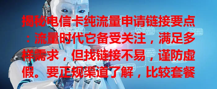 揭秘电信卡纯流量申请链接要点：流量时代它备受关注，满足多样需求，但找链接不易，谨防虚假。要正规渠道了解，比较套餐，探寻时保持警惕，才能畅享优质纯流量，让网络生活更精彩