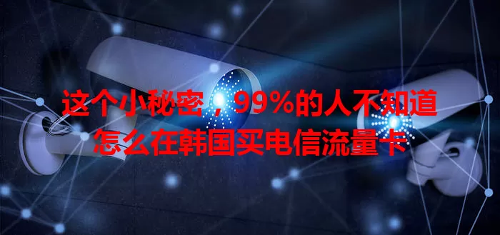 这个小秘密，99%的人不知道怎么在韩国买电信流量卡