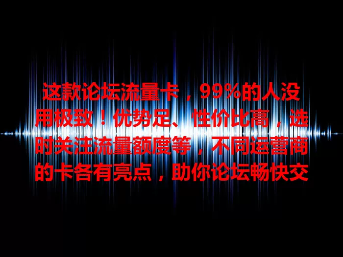 这款论坛流量卡，99%的人没用极致！优势足、性价比高，选时关注流量额度等，不同运营商的卡各有亮点，助你论坛畅快交流，收获知识乐趣