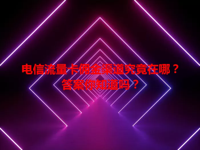 电信流量卡佣金渠道究竟在哪？答案你知道吗？