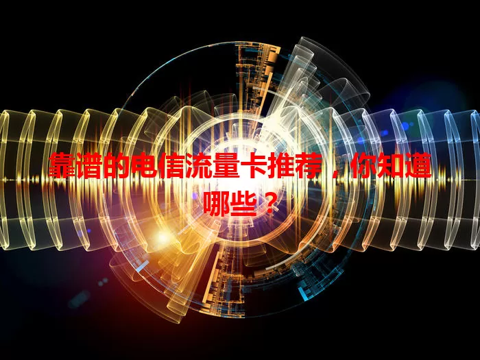 靠谱的电信流量卡推荐，你知道哪些？