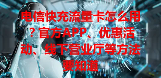 电信快充流量卡怎么用？官方APP、优惠活动、线下营业厅等方法要知道